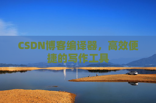CSDN博客编译器，高效便捷的写作工具