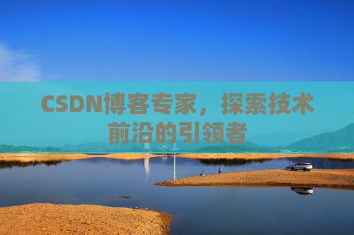 CSDN博客专家,探索技术前沿的引领者 CSDN博客专家,探索技术前沿的引领者
